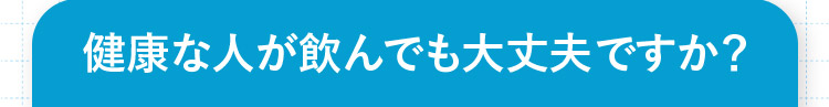 健康な人が飲んでも大丈夫ですか?