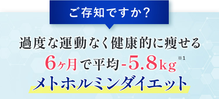 ご存知ですか? 過度な運動なく健康的に痩せる 6ヶ月で平均ー5.8kg※1 メトホルミンダイエット