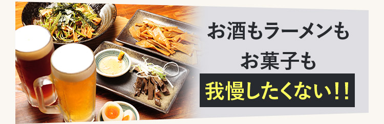 お酒もラーメンもお菓子も我慢したくない!!